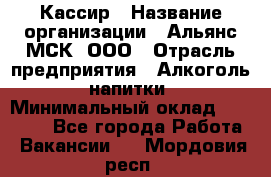 Кассир › Название организации ­ Альянс-МСК, ООО › Отрасль предприятия ­ Алкоголь, напитки › Минимальный оклад ­ 25 000 - Все города Работа » Вакансии   . Мордовия респ.